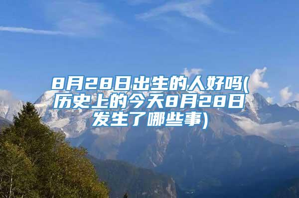 8月28日出生的人好吗(历史上的今天8月28日发生了哪些事)