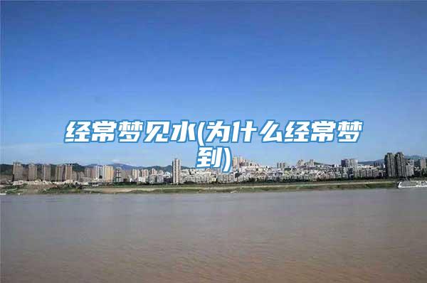 经常梦见水(为什么经常梦到)