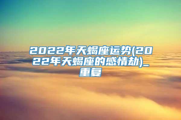 2022年天蝎座运势(2022年天蝎座的感情劫)_重复