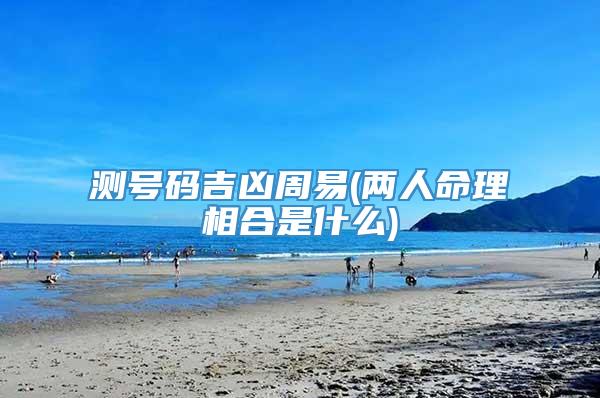 测号码吉凶周易(两人命理相合是什么)