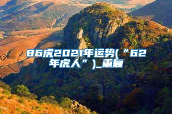 86虎2021年运势(“62年虎人”)_重复