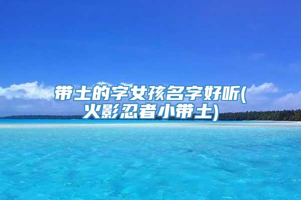 带土的字女孩名字好听(火影忍者小带土)
