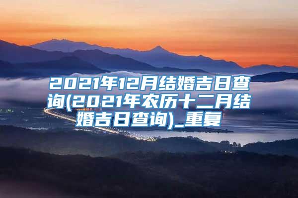 2021年12月结婚吉日查询(2021年农历十二月结婚吉日查询)_重复