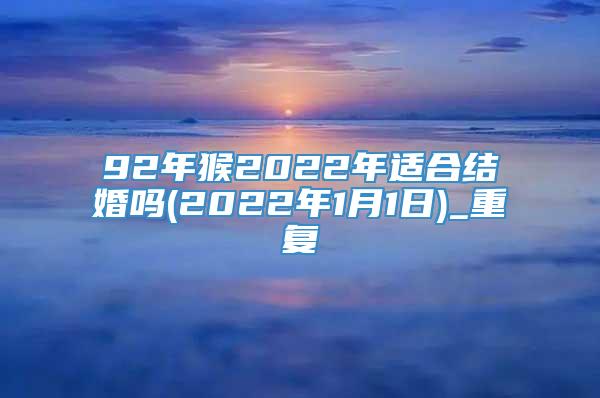 92年猴2022年适合结婚吗(2022年1月1日)_重复