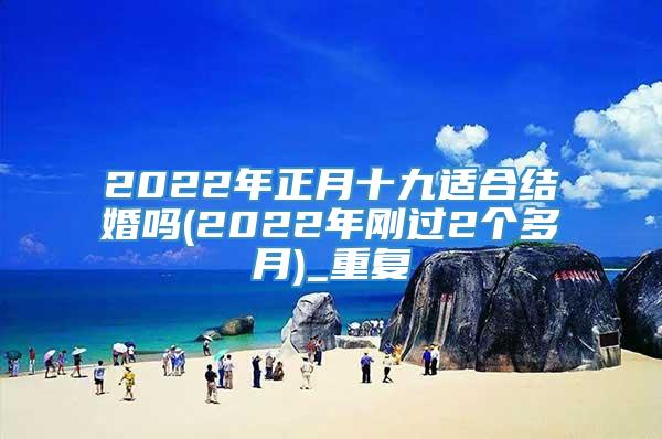 2022年正月十九适合结婚吗(2022年刚过2个多月)_重复