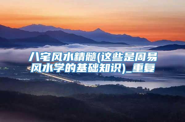八宅风水精髓(这些是周易风水学的基础知识)_重复
