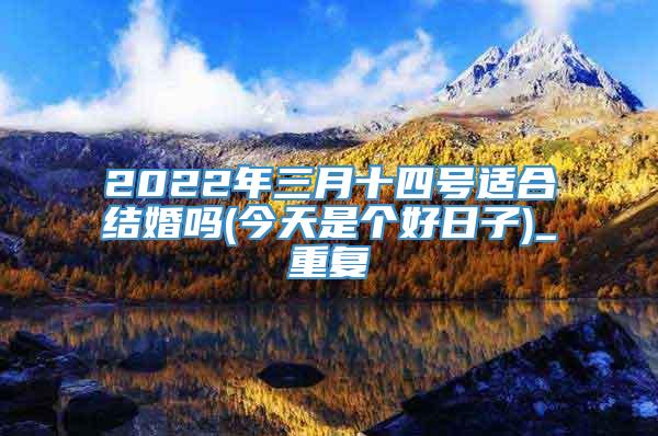 2022年三月十四号适合结婚吗(今天是个好日子)_重复