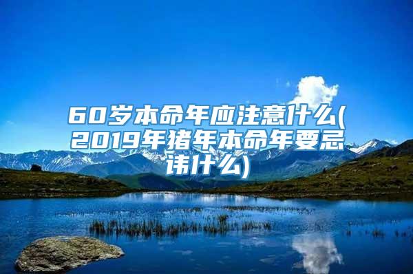 60岁本命年应注意什么(2019年猪年本命年要忌讳什么)