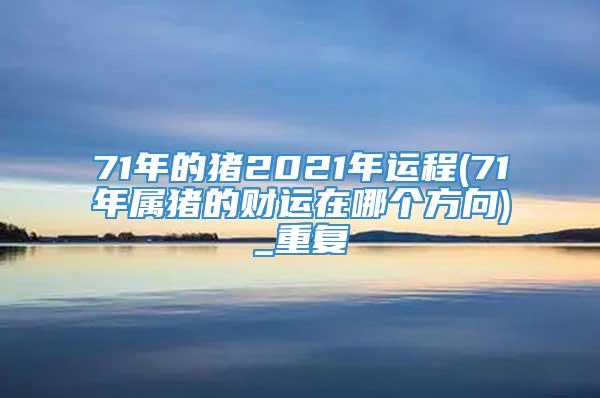 71年的猪2021年运程(71年属猪的财运在哪个方向)_重复