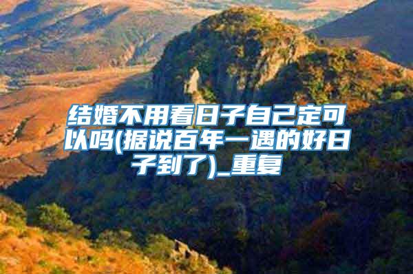 结婚不用看日子自己定可以吗(据说百年一遇的好日子到了)_重复