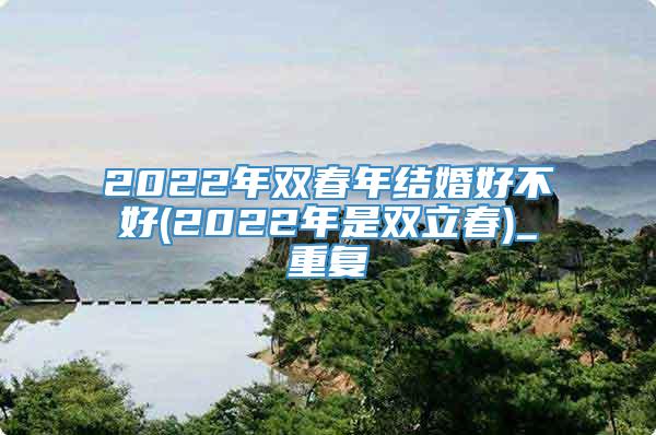 2022年双春年结婚好不好(2022年是双立春)_重复