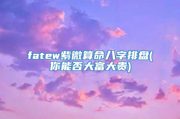 fatew紫微算命八字排盘(你能否大富大贵)