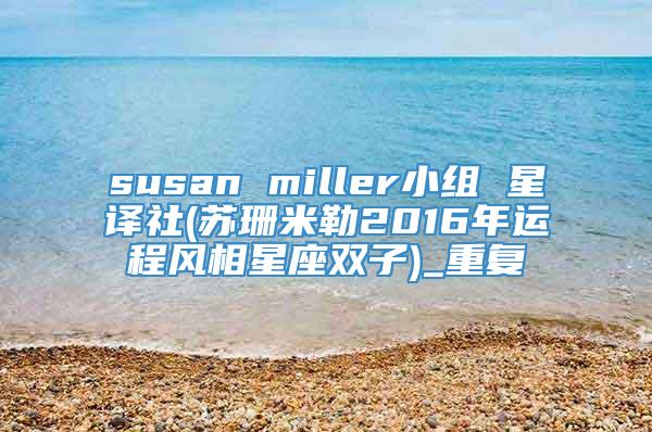 susan miller小组 星译社(苏珊米勒2016年运程风相星座双子)_重复