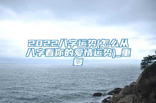 2022八字运势(怎么从八字看你的爱情运势)_重复