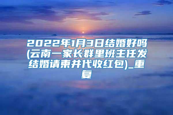 2022年1月3日结婚好吗(云南一家长群里班主任发结婚请柬并代收红包)_重复
