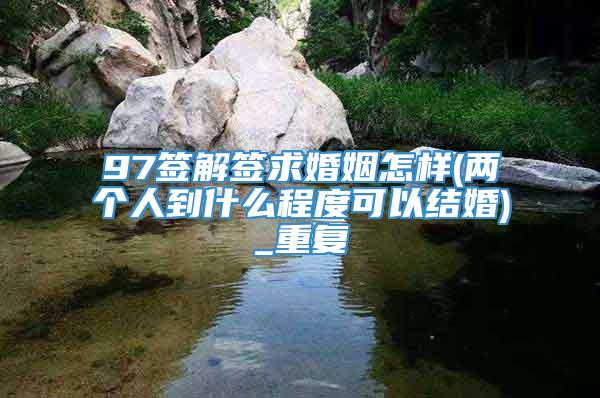 97签解签求婚姻怎样(两个人到什么程度可以结婚)_重复