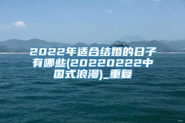 2022年适合结婚的日子有哪些(20220222中国式浪漫)_重复