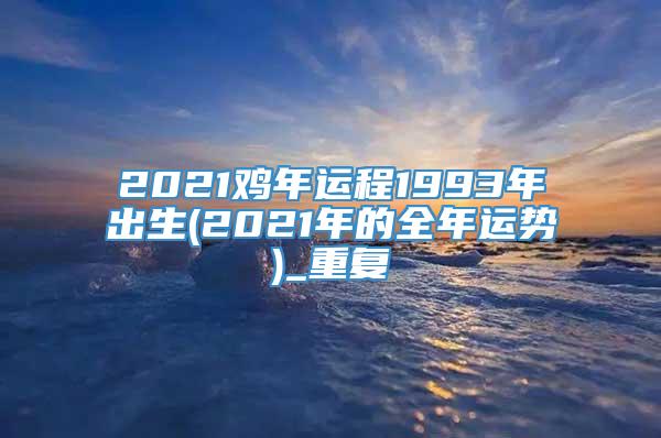 2021鸡年运程1993年出生(2021年的全年运势)_重复