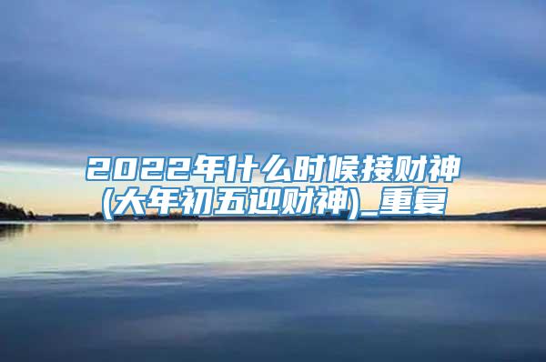 2022年什么时候接财神(大年初五迎财神)_重复