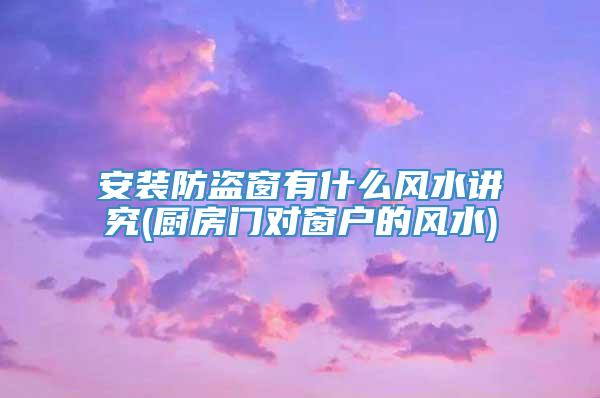安装防盗窗有什么风水讲究(厨房门对窗户的风水)
