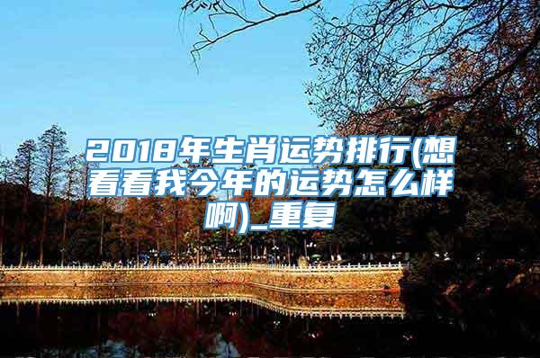 2018年生肖运势排行(想看看我今年的运势怎么样啊)_重复