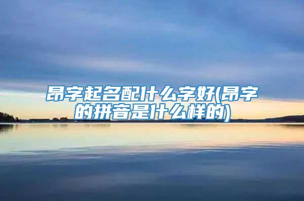 昂字起名配什么字好(昂字的拼音是什么样的)