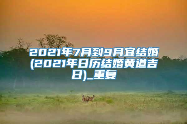 2021年7月到9月宜结婚(2021年日历结婚黄道吉日)_重复