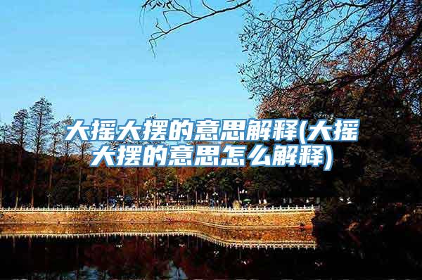 大摇大摆的意思解释(大摇大摆的意思怎么解释)