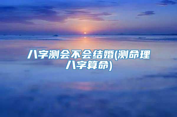 八字测会不会结婚(测命理八字算命)