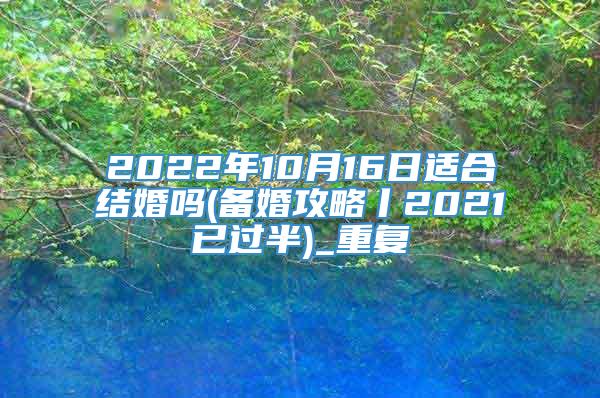 2022年10月16日适合结婚吗(备婚攻略丨2021已过半)_重复