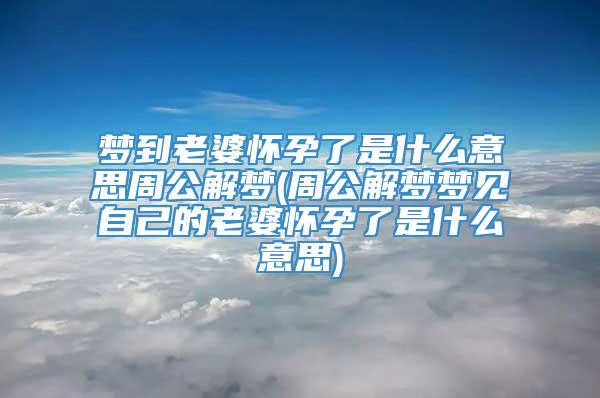 梦到老婆怀孕了是什么意思周公解梦(周公解梦梦见自己的老婆怀孕了是什么意思)