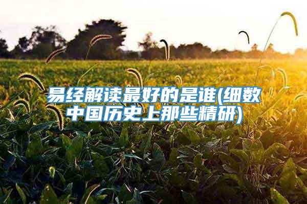 易经解读最好的是谁(细数中国历史上那些精研)