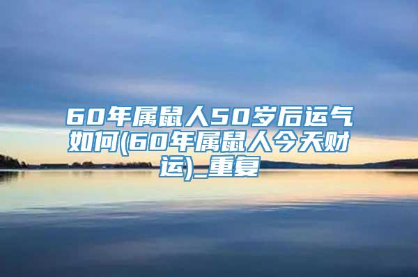 60年属鼠人50岁后运气如何(60年属鼠人今天财运)_重复