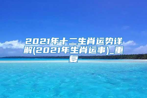 2021年十二生肖运势详解(2021年生肖运事)_重复