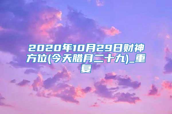 2020年10月29日财神方位(今天腊月二十九)_重复