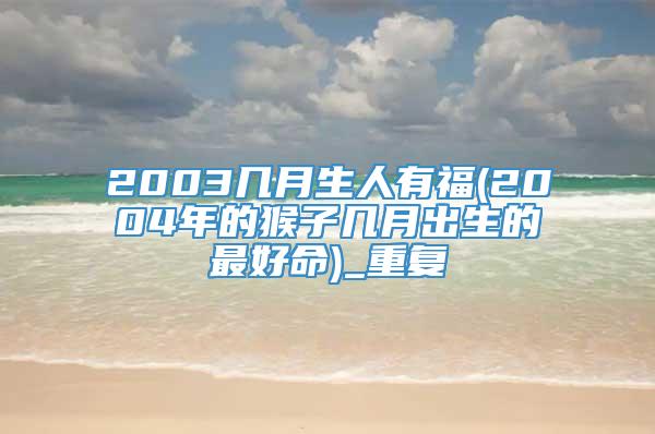 2003几月生人有福(2004年的猴子几月出生的最好命)_重复