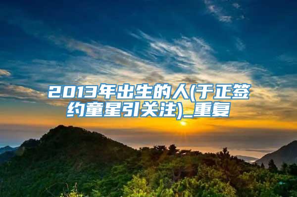 2013年出生的人(于正签约童星引关注)_重复