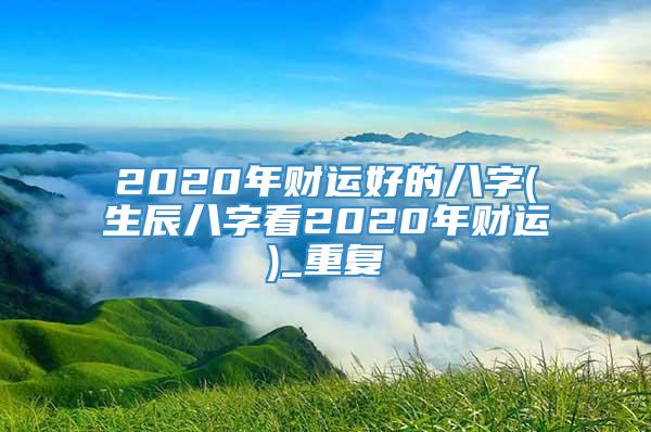 2020年财运好的八字(生辰八字看2020年财运)_重复