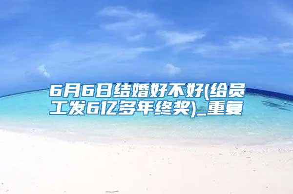 6月6日结婚好不好(给员工发6亿多年终奖)_重复