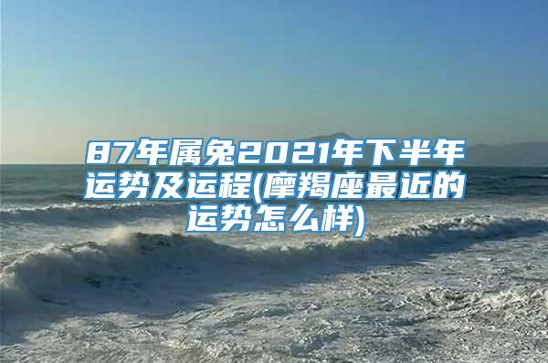 87年属兔2021年下半年运势及运程(摩羯座最近的运势怎么样)