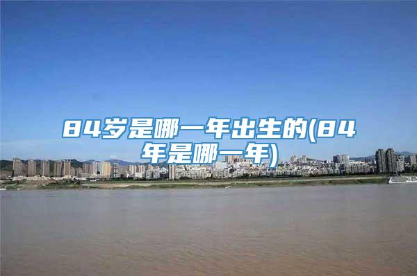 84岁是哪一年出生的(84年是哪一年)