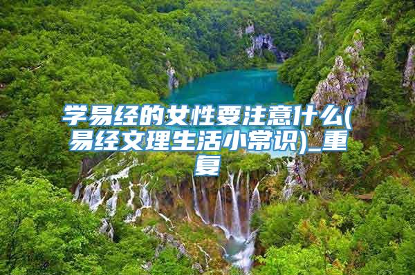 学易经的女性要注意什么(易经文理生活小常识)_重复