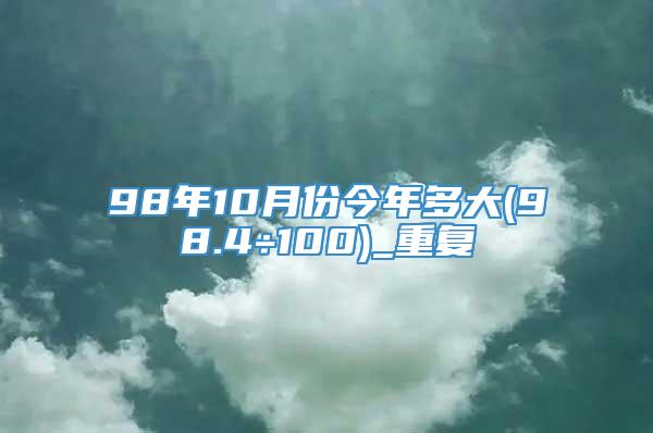 98年10月份今年多大(98.4÷100)_重复