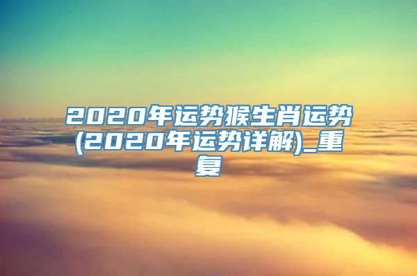 2020年运势猴生肖运势(2020年运势详解)_重复