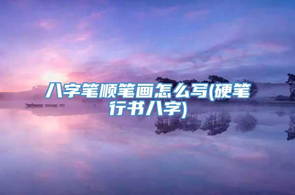 八字笔顺笔画怎么写(硬笔行书八字)