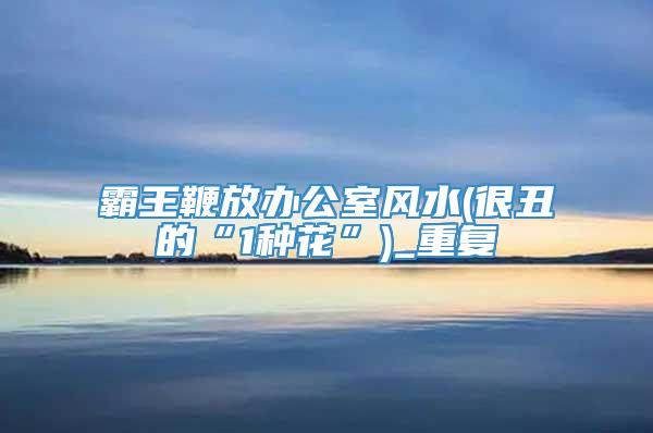 霸王鞭放办公室风水(很丑的“1种花”)_重复