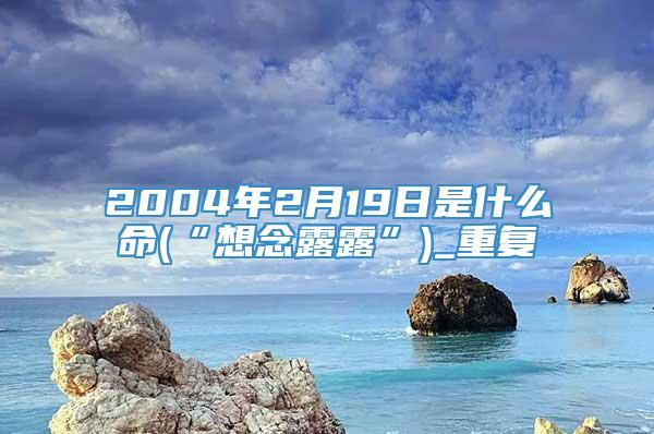 2004年2月19日是什么命(“想念露露”)_重复