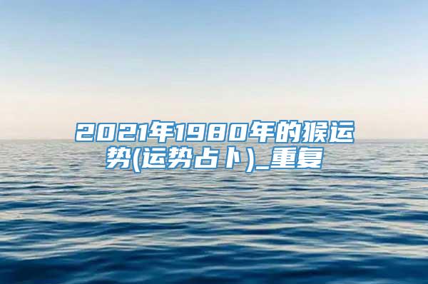 2021年1980年的猴运势(运势占卜)_重复