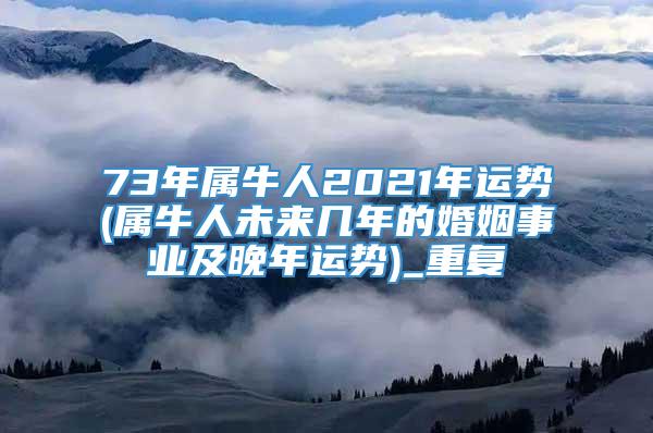 73年属牛人2021年运势(属牛人未来几年的婚姻事业及晚年运势)_重复