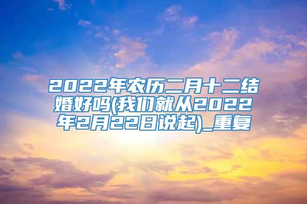 2022年农历二月十二结婚好吗(我们就从2022年2月22日说起)_重复